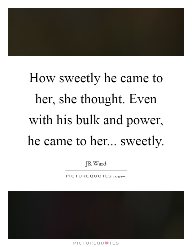 How sweetly he came to her, she thought. Even with his bulk and power, he came to her... sweetly Picture Quote #1