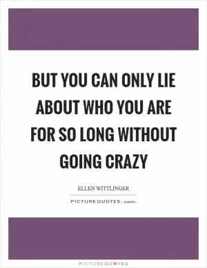 But you can only lie about who you are for so long without going crazy Picture Quote #1