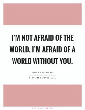 I’m not afraid of the world. I’m afraid of a world without you Picture Quote #1