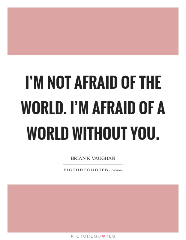 I'm not afraid of the world. I'm afraid of a world without you Picture Quote #1