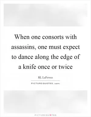 When one consorts with assassins, one must expect to dance along the edge of a knife once or twice Picture Quote #1
