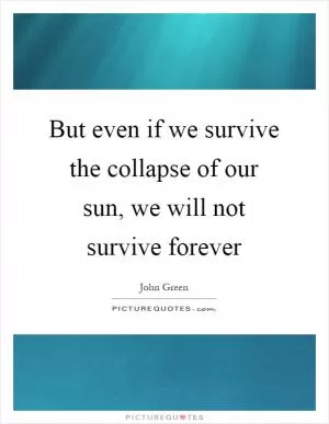 But even if we survive the collapse of our sun, we will not survive forever Picture Quote #1