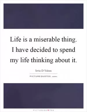 Life is a miserable thing. I have decided to spend my life thinking about it Picture Quote #1