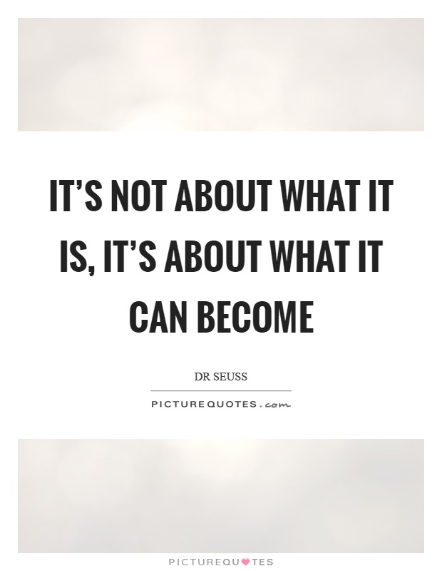 It's not about what it is, it's about what it can become Picture Quote #1