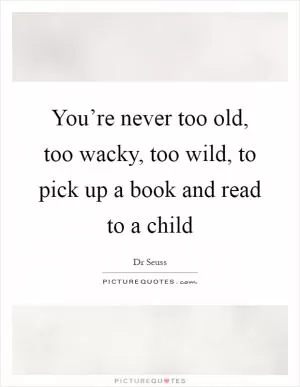 You’re never too old, too wacky, too wild, to pick up a book and read to a child Picture Quote #1