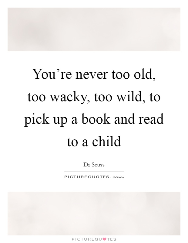 You're never too old, too wacky, too wild, to pick up a book and read to a child Picture Quote #1