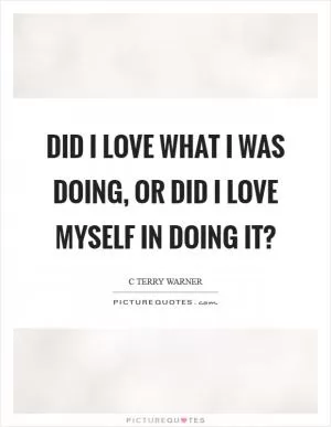 Did I love what I was doing, or did I love myself in doing it? Picture Quote #1