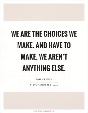 We are the choices we make. And have to make. We aren’t anything else Picture Quote #1