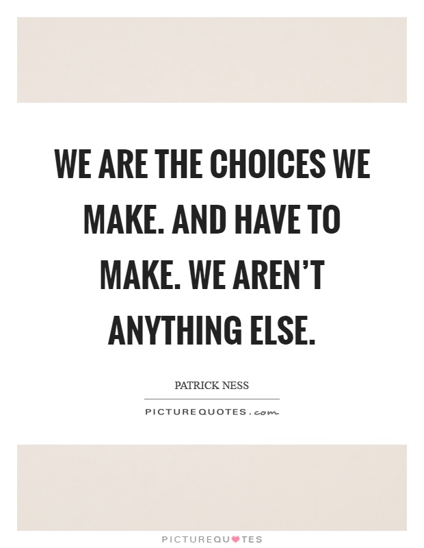 We are the choices we make. And have to make. We aren't anything else Picture Quote #1