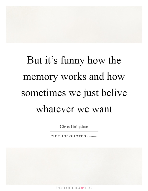 But it's funny how the memory works and how sometimes we just belive whatever we want Picture Quote #1