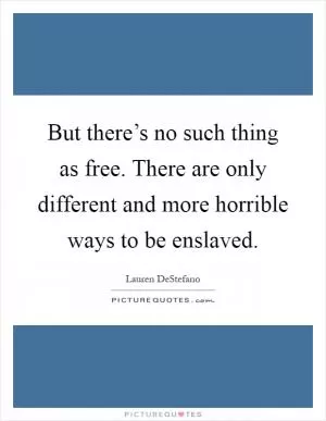 But there’s no such thing as free. There are only different and more horrible ways to be enslaved Picture Quote #1