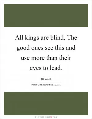 All kings are blind. The good ones see this and use more than their eyes to lead Picture Quote #1