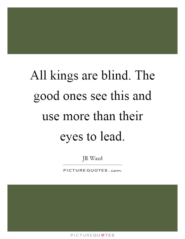 All kings are blind. The good ones see this and use more than their eyes to lead Picture Quote #1