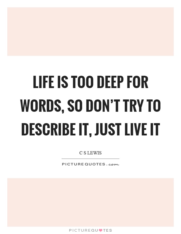 Life is too deep for words, so don't try to describe it, just live it Picture Quote #1