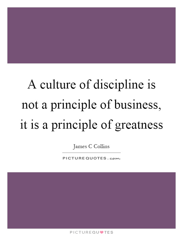 A culture of discipline is not a principle of business, it is a principle of greatness Picture Quote #1