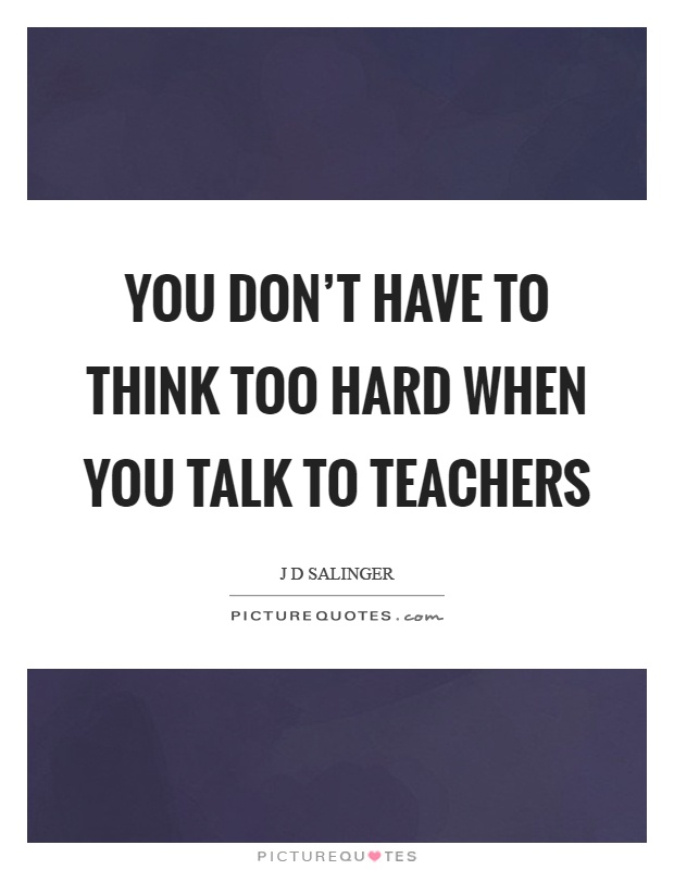 You don't have to think too hard when you talk to teachers Picture Quote #1