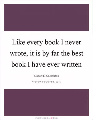 Like every book I never wrote, it is by far the best book I have ever written Picture Quote #1