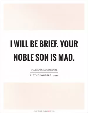 I will be brief. Your noble son is mad Picture Quote #1