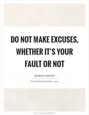 Do not make excuses, whether it’s your fault or not Picture Quote #1