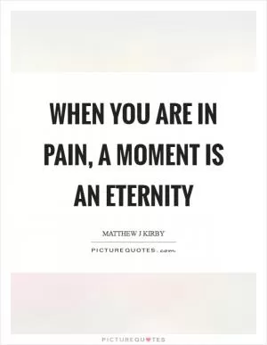 When you are in pain, a moment is an eternity Picture Quote #1