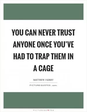 You can never trust anyone once you’ve had to trap them in a cage Picture Quote #1