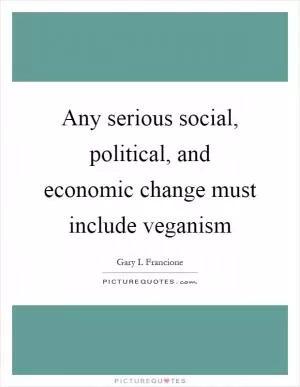 Any serious social, political, and economic change must include veganism Picture Quote #1