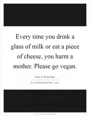 Every time you drink a glass of milk or eat a piece of cheese, you harm a mother. Please go vegan Picture Quote #1