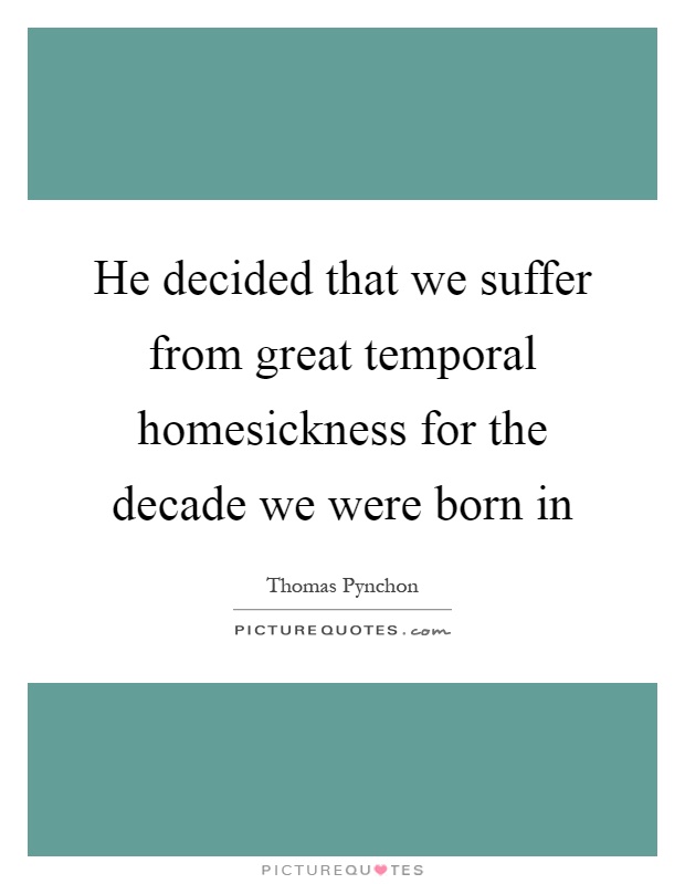 He decided that we suffer from great temporal homesickness for the decade we were born in Picture Quote #1
