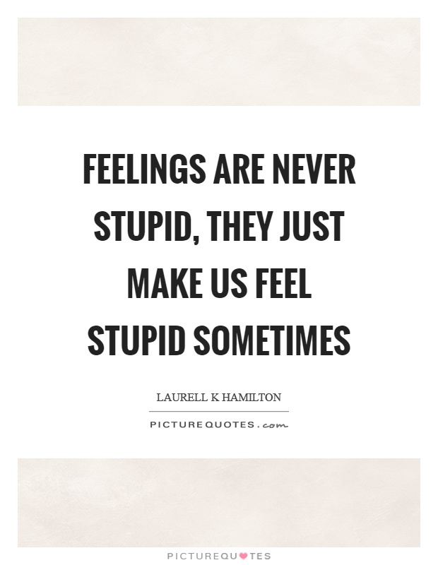Feelings are never stupid, they just make us feel stupid sometimes Picture Quote #1
