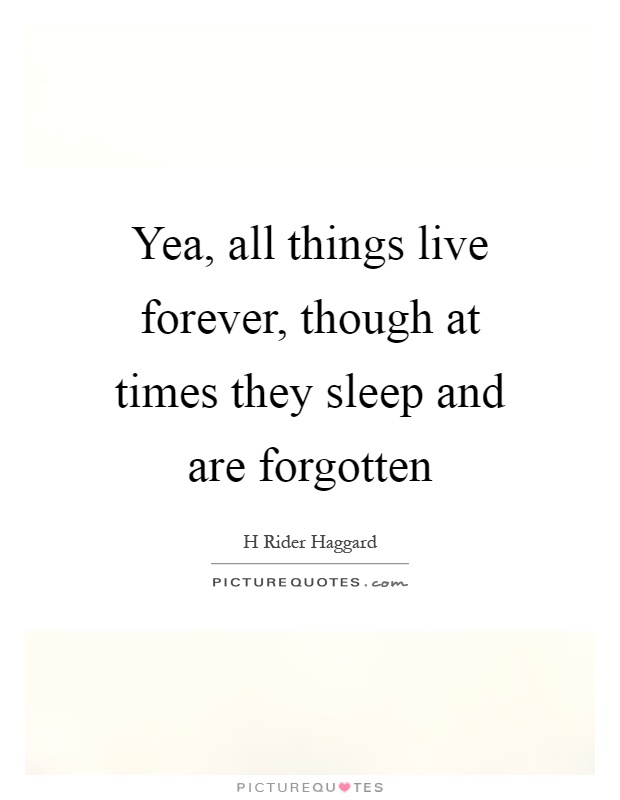 Yea, all things live forever, though at times they sleep and are forgotten Picture Quote #1