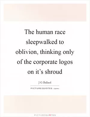 The human race sleepwalked to oblivion, thinking only of the corporate logos on it’s shroud Picture Quote #1