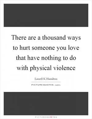 There are a thousand ways to hurt someone you love that have nothing to do with physical violence Picture Quote #1