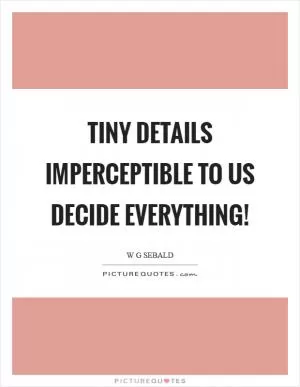 Tiny details imperceptible to us decide everything! Picture Quote #1