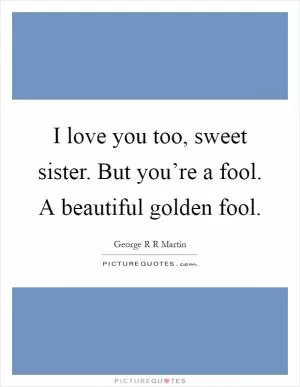 I love you too, sweet sister. But you’re a fool. A beautiful golden fool Picture Quote #1