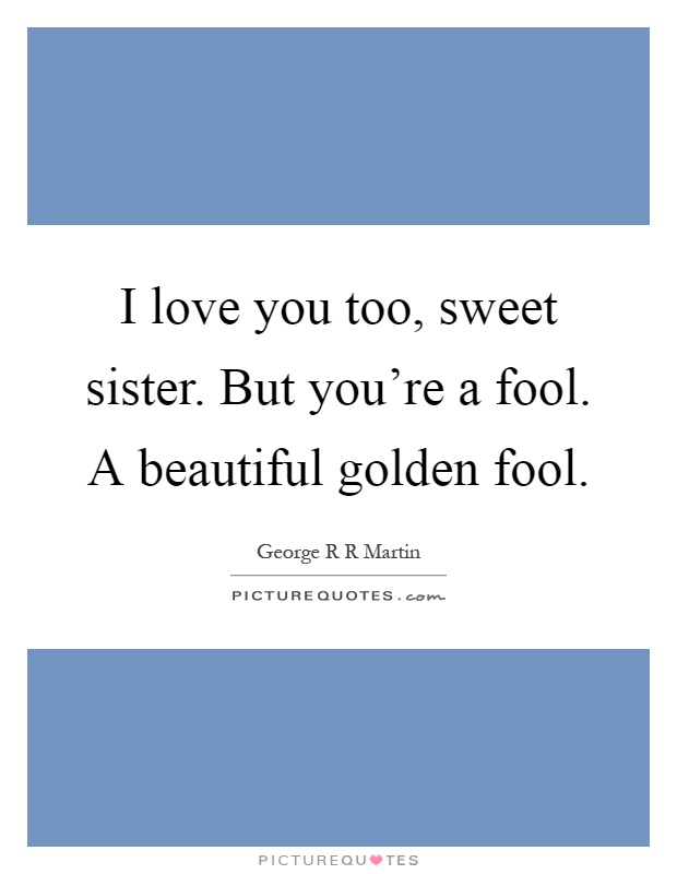 I love you too, sweet sister. But you're a fool. A beautiful golden fool Picture Quote #1