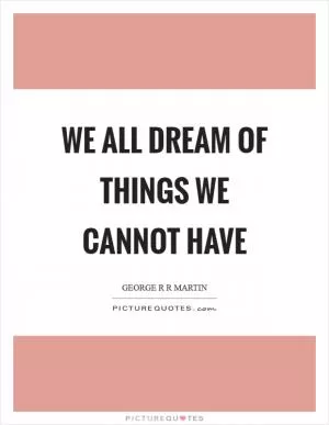 We all dream of things we cannot have Picture Quote #1