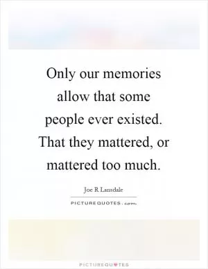 Only our memories allow that some people ever existed. That they mattered, or mattered too much Picture Quote #1