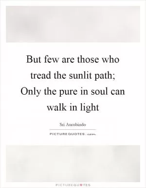 But few are those who tread the sunlit path; Only the pure in soul can walk in light Picture Quote #1