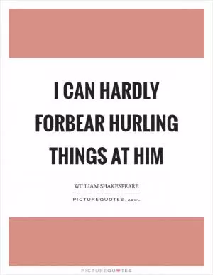 I can hardly forbear hurling things at him Picture Quote #1
