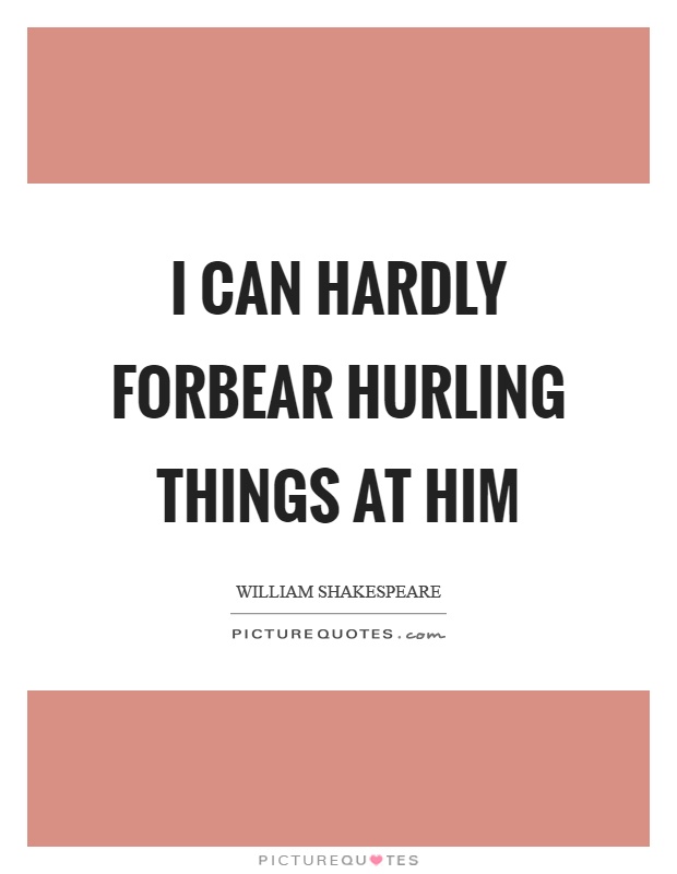 I can hardly forbear hurling things at him Picture Quote #1