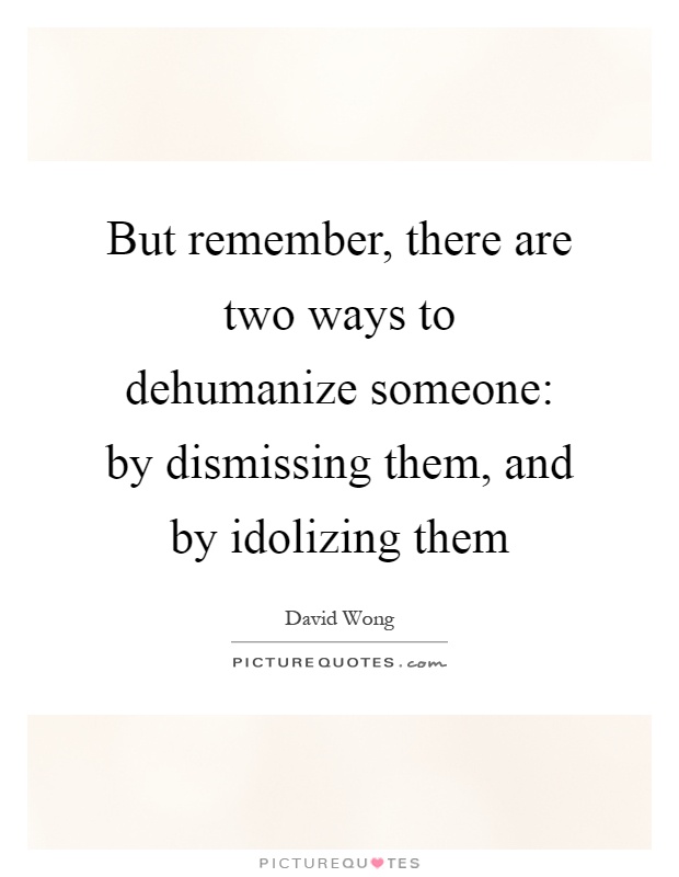 But remember, there are two ways to dehumanize someone: by dismissing them, and by idolizing them Picture Quote #1