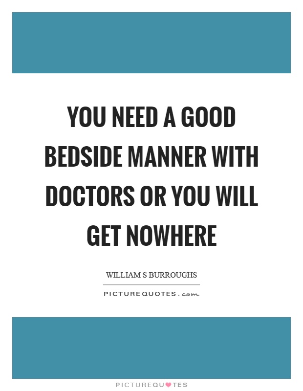 You need a good bedside manner with doctors or you will get nowhere Picture Quote #1