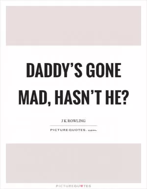 Daddy’s gone mad, hasn’t he? Picture Quote #1