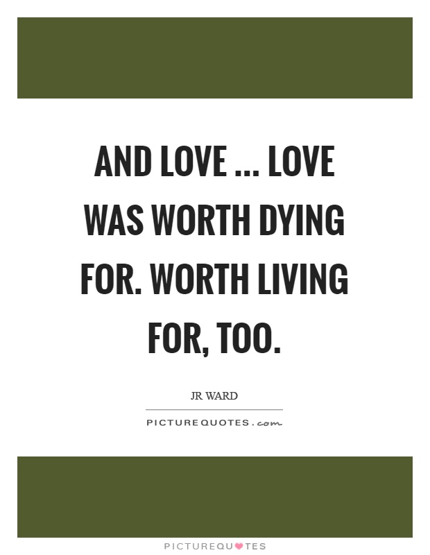 And love … love was worth dying for. Worth living for, too Picture Quote #1