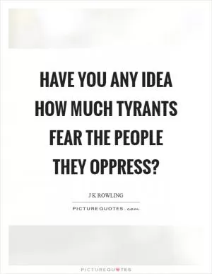 Have you any idea how much tyrants fear the people they oppress? Picture Quote #1