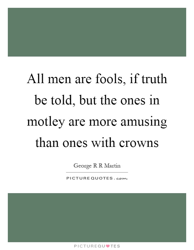 All men are fools, if truth be told, but the ones in motley are more amusing than ones with crowns Picture Quote #1