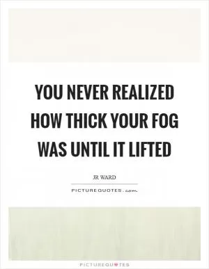 You never realized how thick your fog was until it lifted Picture Quote #1
