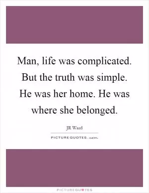 Man, life was complicated. But the truth was simple. He was her home. He was where she belonged Picture Quote #1