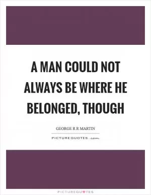 A man could not always be where he belonged, though Picture Quote #1