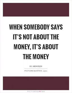 When somebody says it’s not about the money, it’s about the money Picture Quote #1
